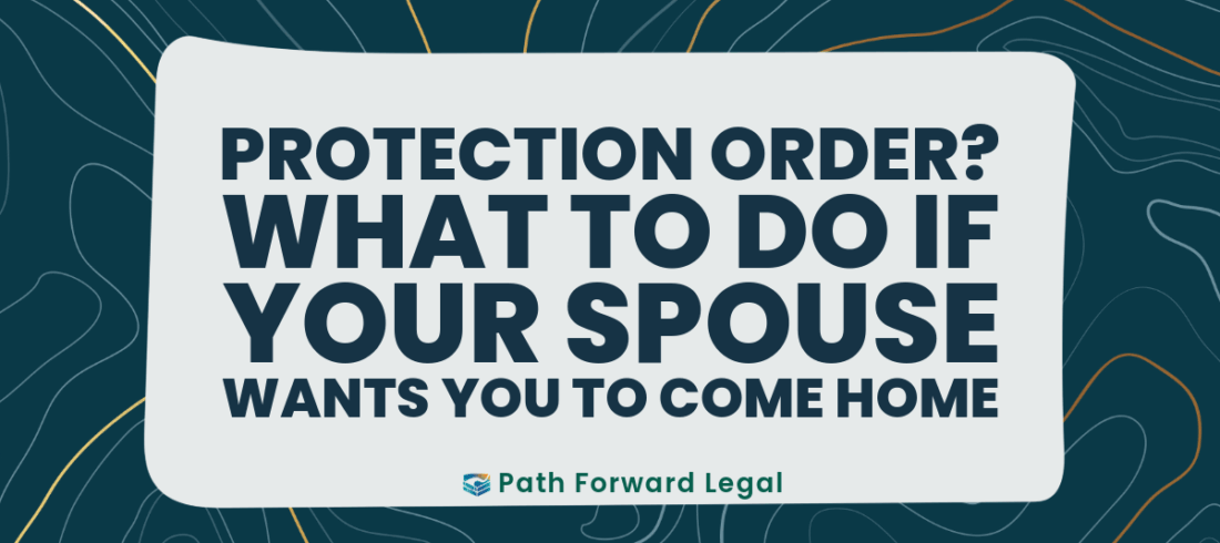 Protection Order? What to do if your spouse wants you to come home.